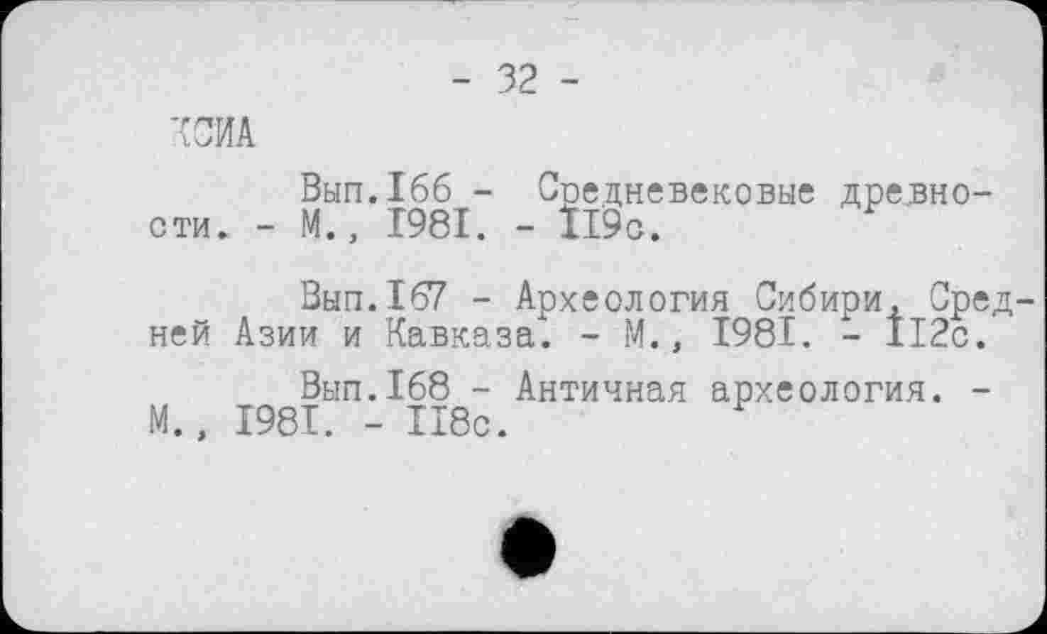 ﻿- 32 -
'OA
Вьіп.Ібб - Средневековые древности. - М., 1981. - 119с.
Вып.167 - Археология Сибири, Средней Азии и Кавказа. - М., 1981. - 112с.
Вып.168 - Античная археология. -М., 1981. - 118с.